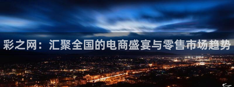 巅峰国际平台开户链接：彩之网：汇聚全国的电商盛宴与零售市场趋势